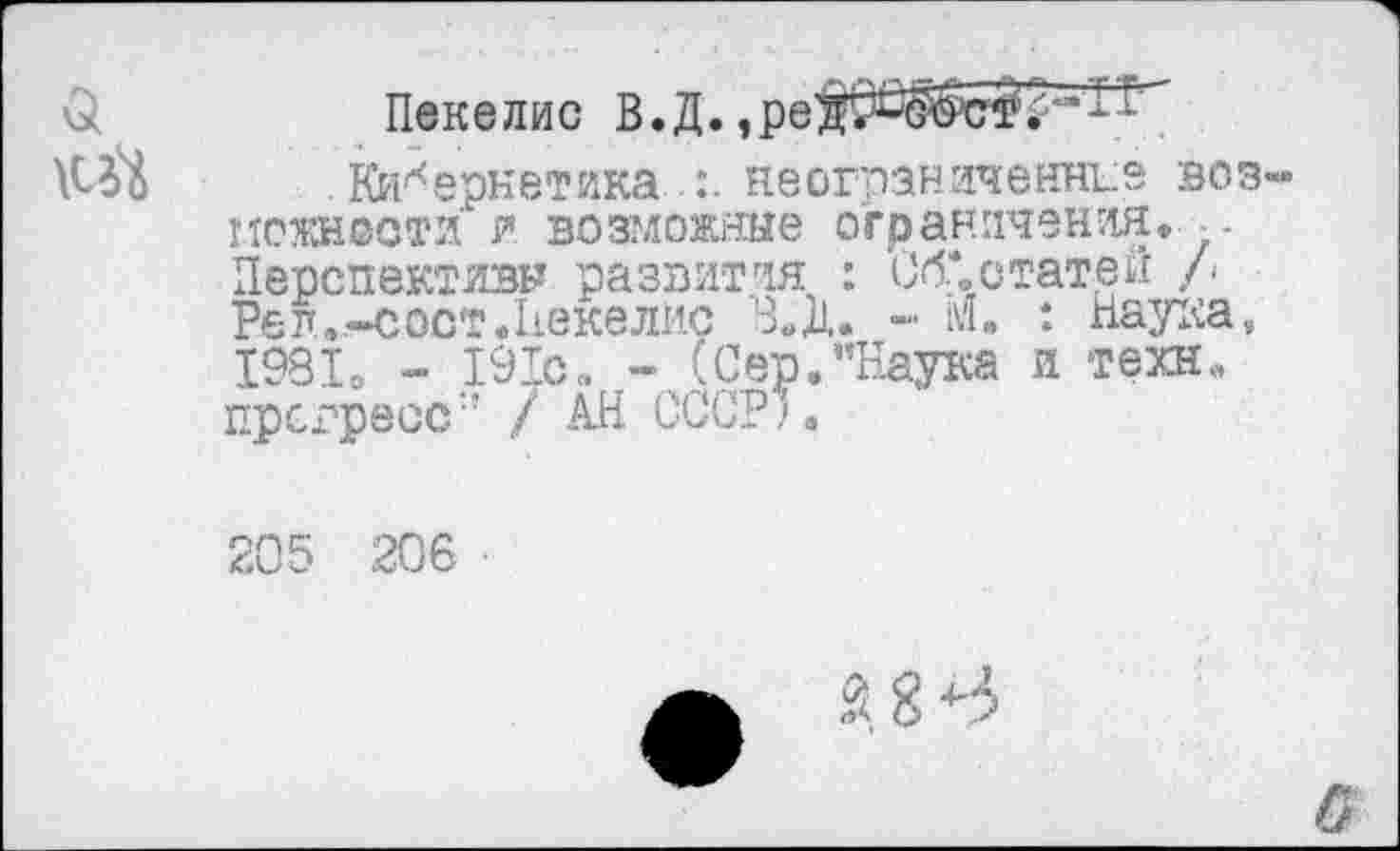 ﻿Пекелис В. Д.,”
Кибернетика неограниченнее воз нежности и возможные ограничения. -Перспективы развития : Об*.статей /< Ре л ..-с ост. Неке лис З.Д. - М. *. Наука, 1991 о - 191с„ - (Сер."Наука и техн., прогресс/ АН СССР?.
205 206 •